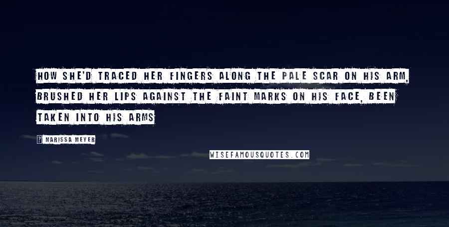 Marissa Meyer Quotes: How she'd traced her fingers along the pale scar on his arm, brushed her lips against the faint marks on his face, been taken into his arms