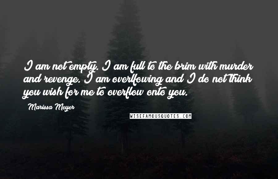 Marissa Meyer Quotes: I am not empty. I am full to the brim with murder and revenge. I am overlfowing and I do not think you wish for me to overflow onto you.