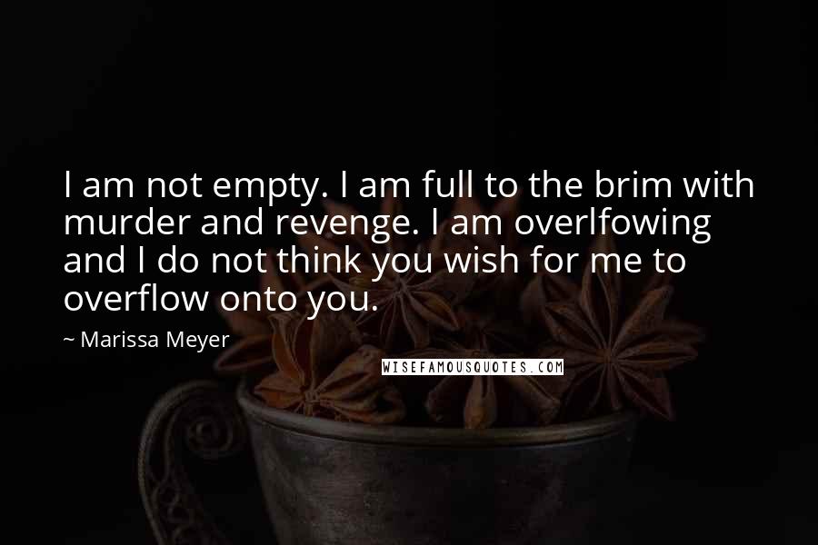 Marissa Meyer Quotes: I am not empty. I am full to the brim with murder and revenge. I am overlfowing and I do not think you wish for me to overflow onto you.