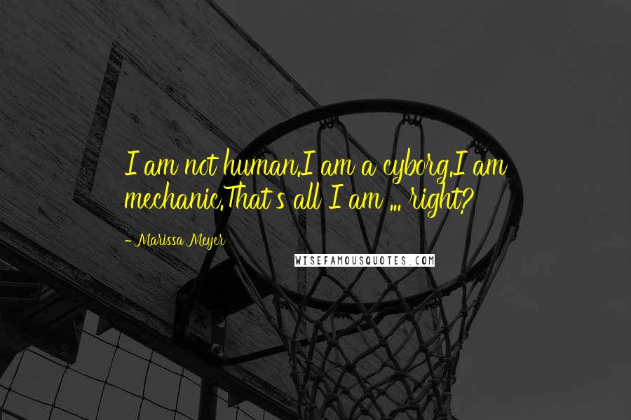 Marissa Meyer Quotes: I am not human.I am a cyborg.I am mechanic.That's all I am ... right?