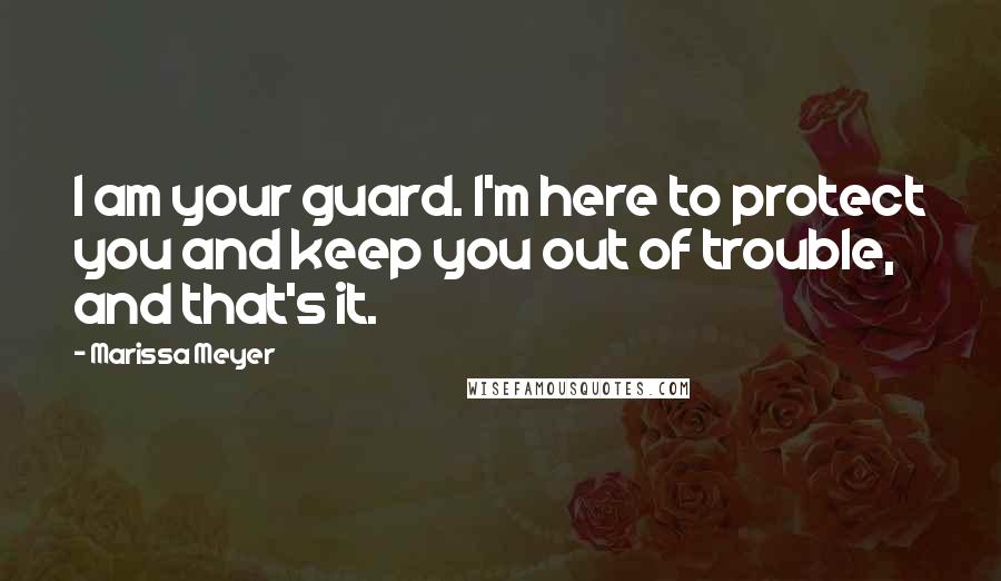 Marissa Meyer Quotes: I am your guard. I'm here to protect you and keep you out of trouble, and that's it.