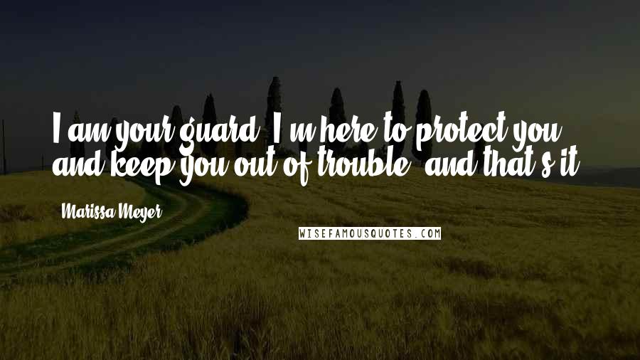 Marissa Meyer Quotes: I am your guard. I'm here to protect you and keep you out of trouble, and that's it.