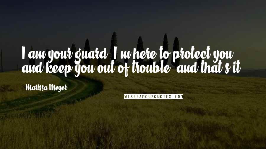 Marissa Meyer Quotes: I am your guard. I'm here to protect you and keep you out of trouble, and that's it.