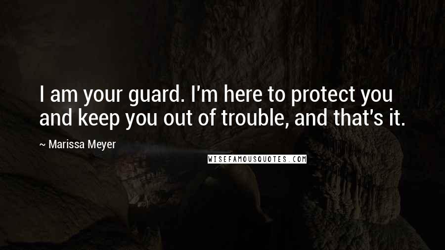 Marissa Meyer Quotes: I am your guard. I'm here to protect you and keep you out of trouble, and that's it.