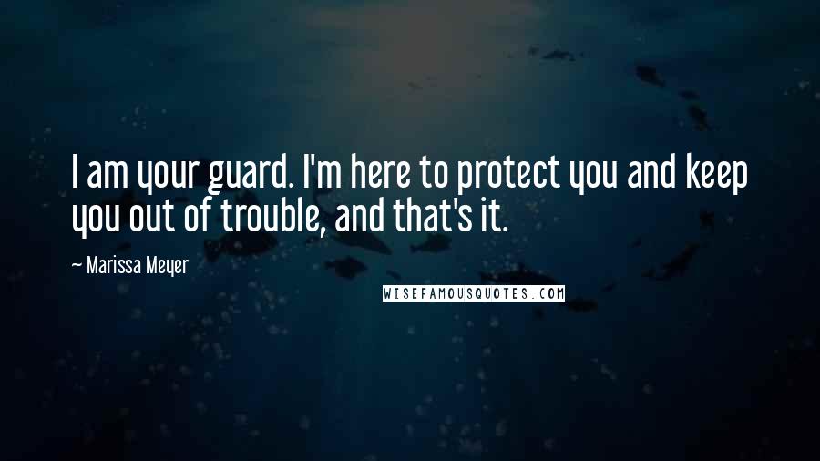 Marissa Meyer Quotes: I am your guard. I'm here to protect you and keep you out of trouble, and that's it.