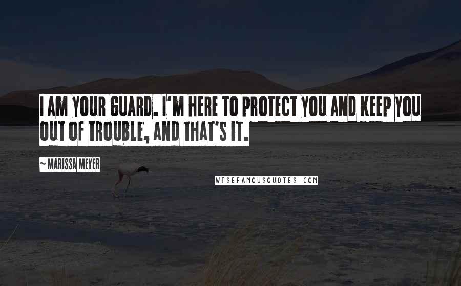Marissa Meyer Quotes: I am your guard. I'm here to protect you and keep you out of trouble, and that's it.