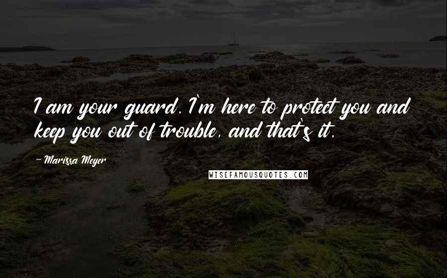 Marissa Meyer Quotes: I am your guard. I'm here to protect you and keep you out of trouble, and that's it.