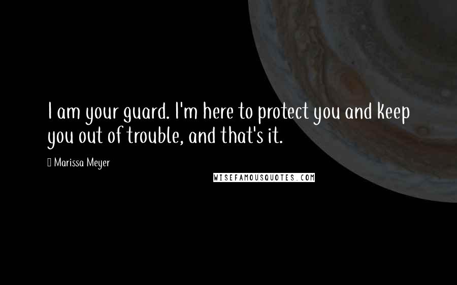 Marissa Meyer Quotes: I am your guard. I'm here to protect you and keep you out of trouble, and that's it.