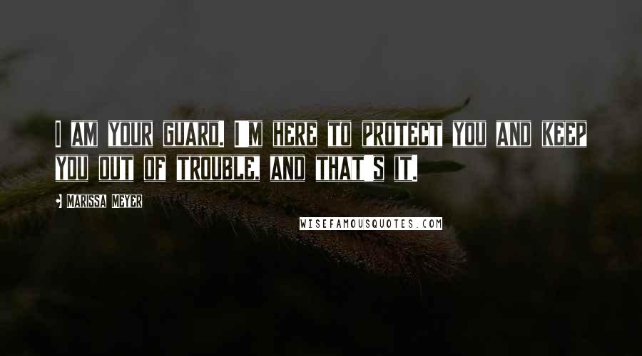 Marissa Meyer Quotes: I am your guard. I'm here to protect you and keep you out of trouble, and that's it.