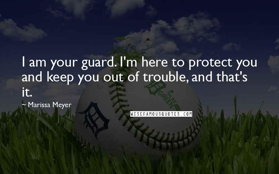 Marissa Meyer Quotes: I am your guard. I'm here to protect you and keep you out of trouble, and that's it.