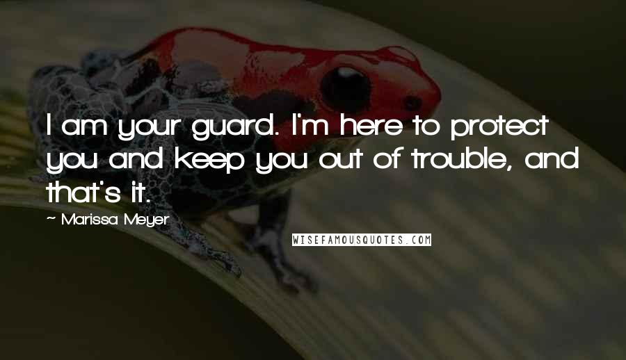 Marissa Meyer Quotes: I am your guard. I'm here to protect you and keep you out of trouble, and that's it.