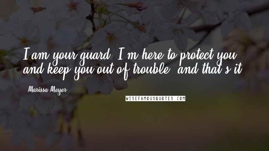 Marissa Meyer Quotes: I am your guard. I'm here to protect you and keep you out of trouble, and that's it.