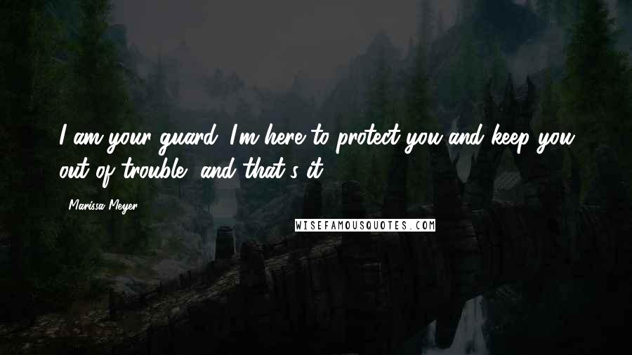 Marissa Meyer Quotes: I am your guard. I'm here to protect you and keep you out of trouble, and that's it.