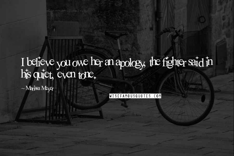 Marissa Meyer Quotes: I believe you owe her an apology, the fighter said in his quiet, even tone.