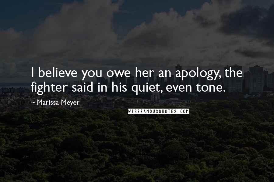 Marissa Meyer Quotes: I believe you owe her an apology, the fighter said in his quiet, even tone.