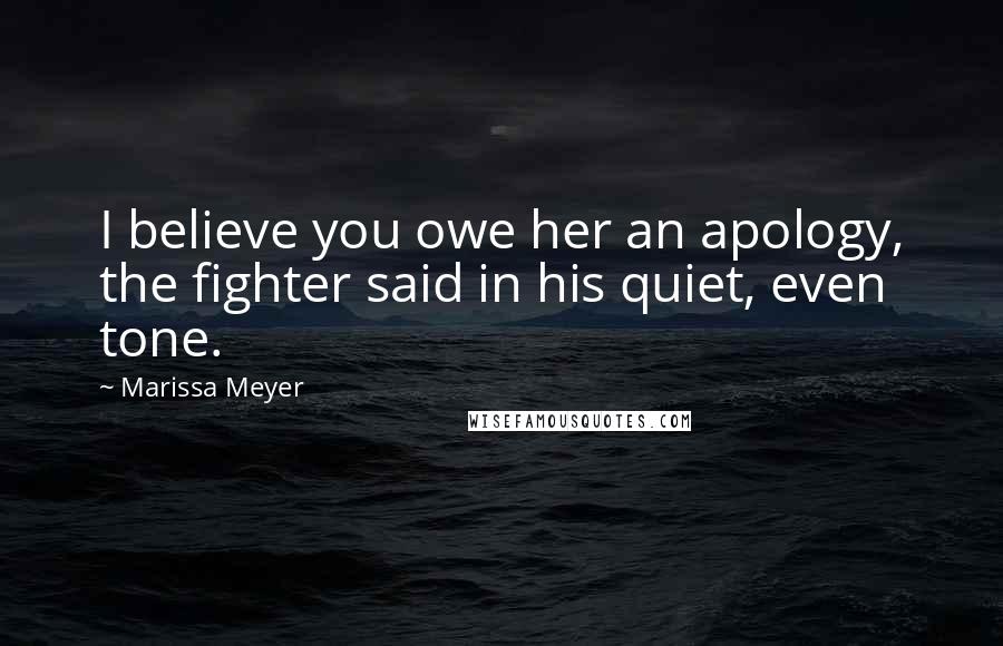 Marissa Meyer Quotes: I believe you owe her an apology, the fighter said in his quiet, even tone.