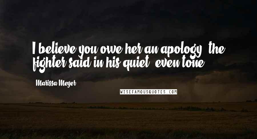 Marissa Meyer Quotes: I believe you owe her an apology, the fighter said in his quiet, even tone.