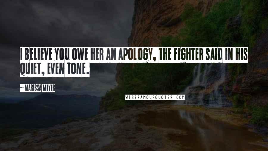 Marissa Meyer Quotes: I believe you owe her an apology, the fighter said in his quiet, even tone.