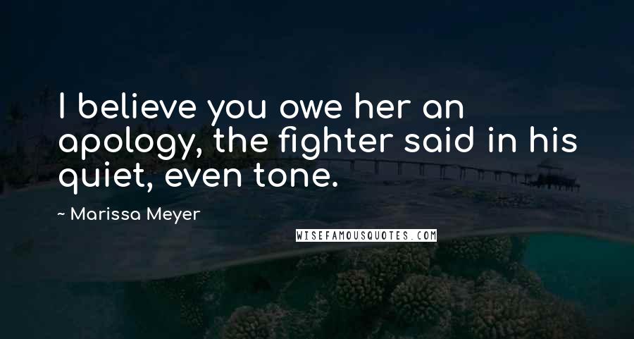 Marissa Meyer Quotes: I believe you owe her an apology, the fighter said in his quiet, even tone.