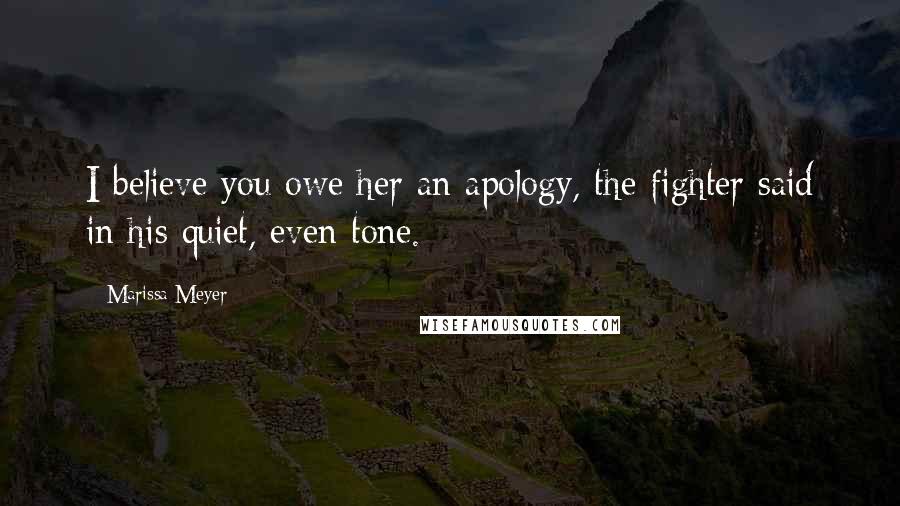 Marissa Meyer Quotes: I believe you owe her an apology, the fighter said in his quiet, even tone.