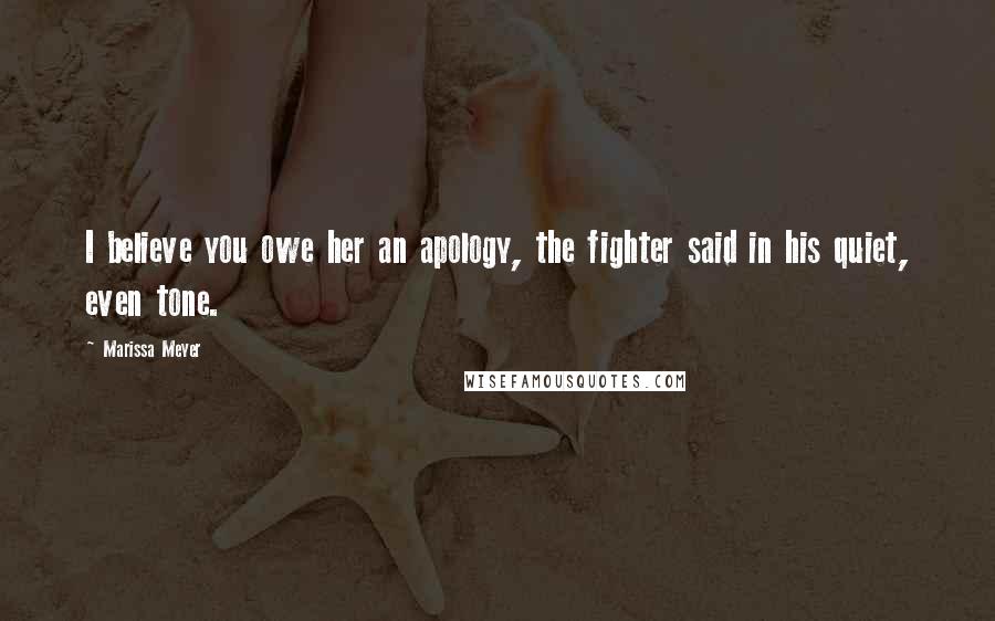 Marissa Meyer Quotes: I believe you owe her an apology, the fighter said in his quiet, even tone.