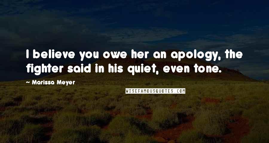 Marissa Meyer Quotes: I believe you owe her an apology, the fighter said in his quiet, even tone.