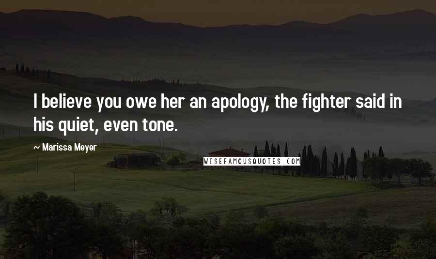 Marissa Meyer Quotes: I believe you owe her an apology, the fighter said in his quiet, even tone.