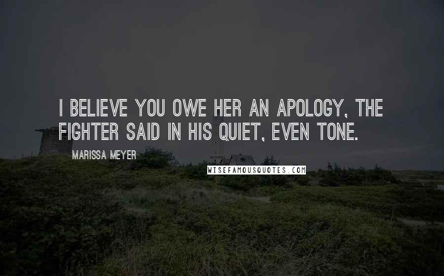 Marissa Meyer Quotes: I believe you owe her an apology, the fighter said in his quiet, even tone.