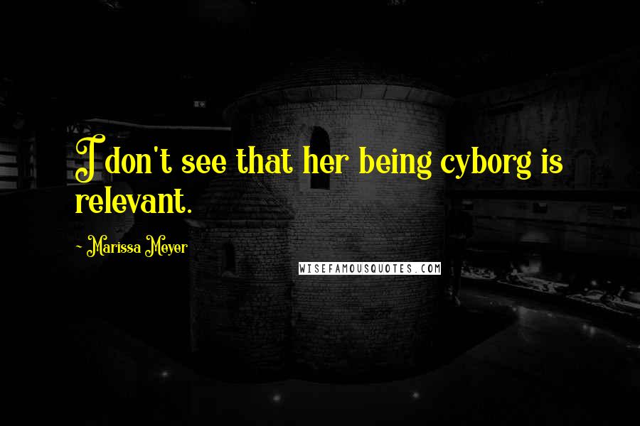 Marissa Meyer Quotes: I don't see that her being cyborg is relevant.