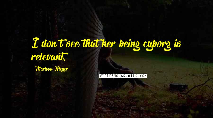 Marissa Meyer Quotes: I don't see that her being cyborg is relevant.