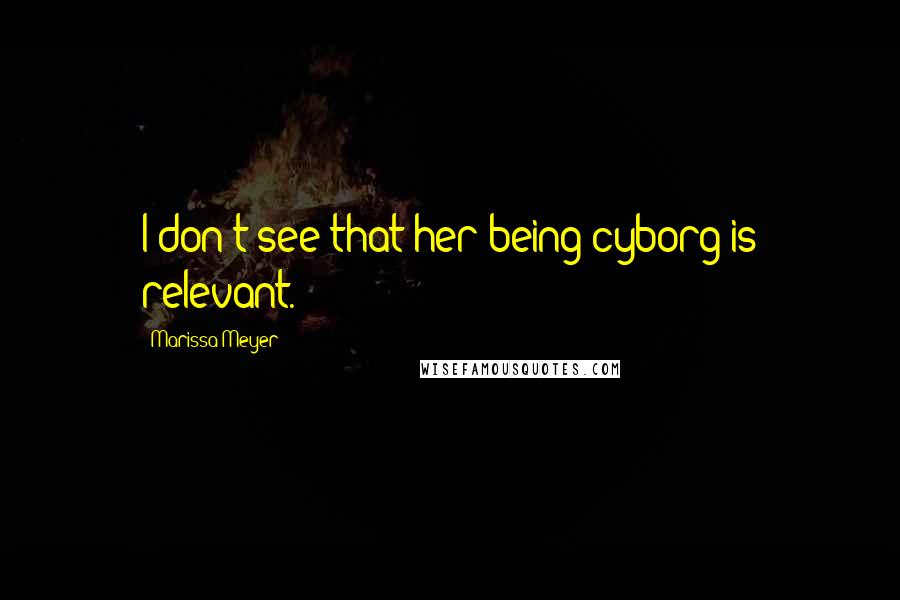 Marissa Meyer Quotes: I don't see that her being cyborg is relevant.