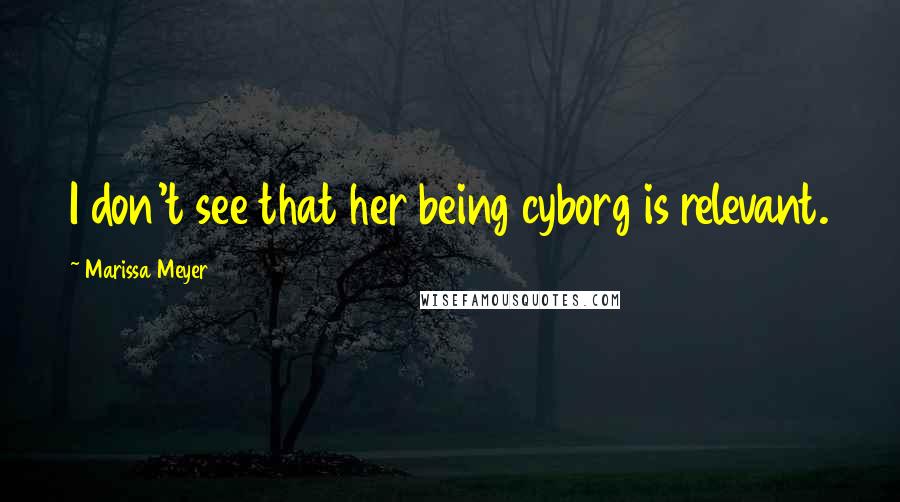 Marissa Meyer Quotes: I don't see that her being cyborg is relevant.