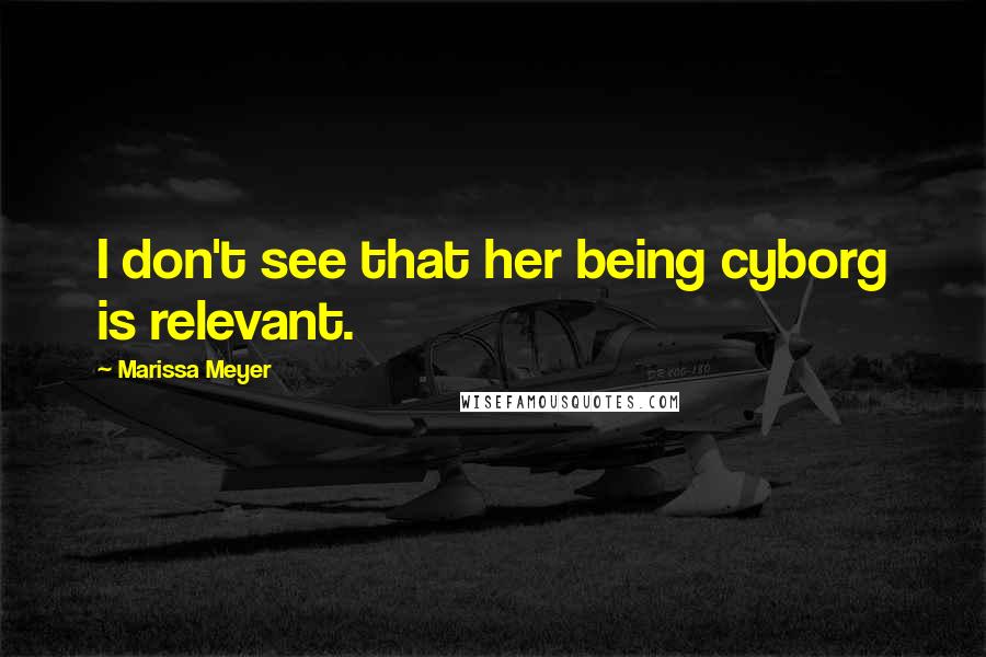 Marissa Meyer Quotes: I don't see that her being cyborg is relevant.