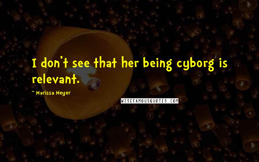 Marissa Meyer Quotes: I don't see that her being cyborg is relevant.