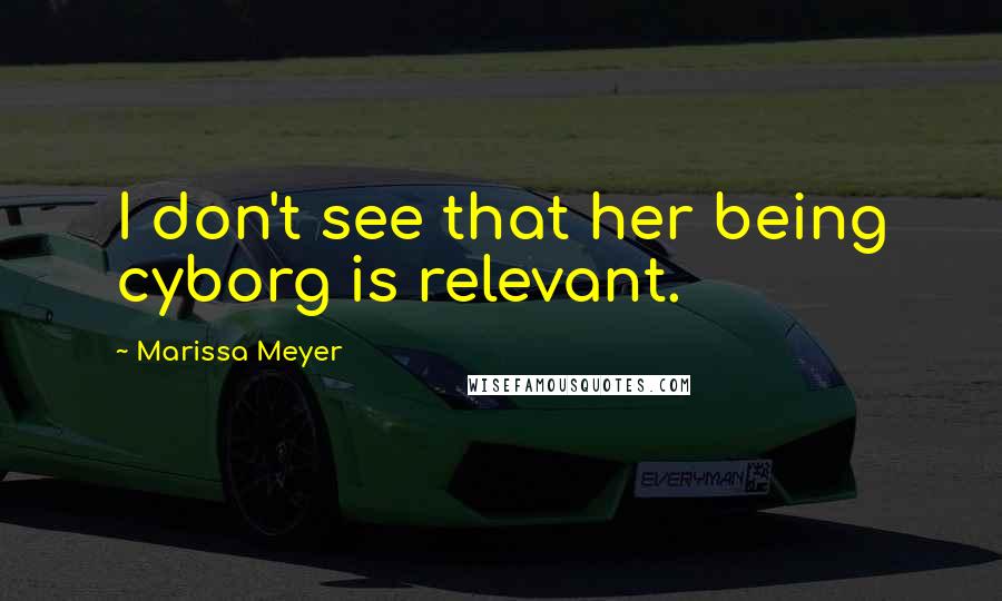 Marissa Meyer Quotes: I don't see that her being cyborg is relevant.