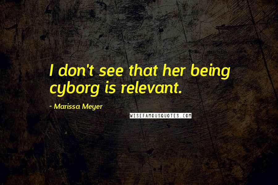Marissa Meyer Quotes: I don't see that her being cyborg is relevant.