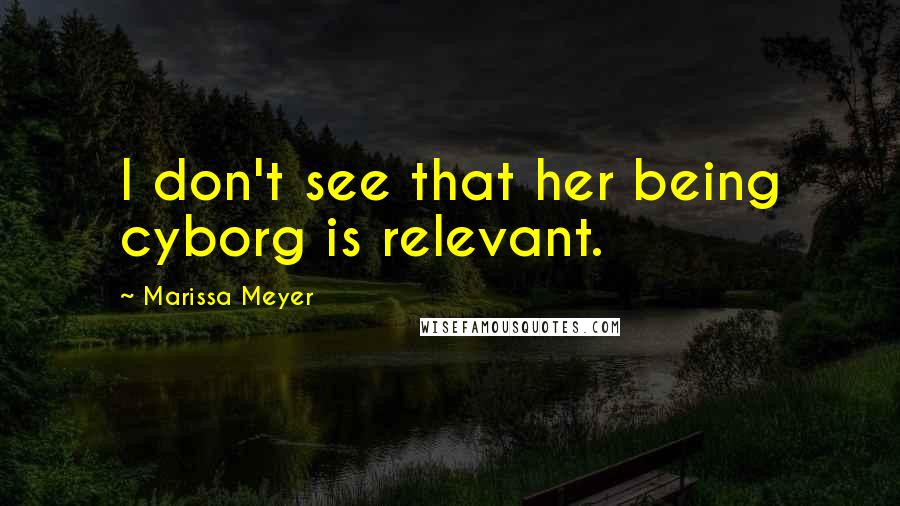 Marissa Meyer Quotes: I don't see that her being cyborg is relevant.