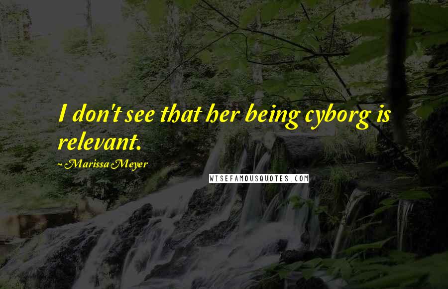 Marissa Meyer Quotes: I don't see that her being cyborg is relevant.