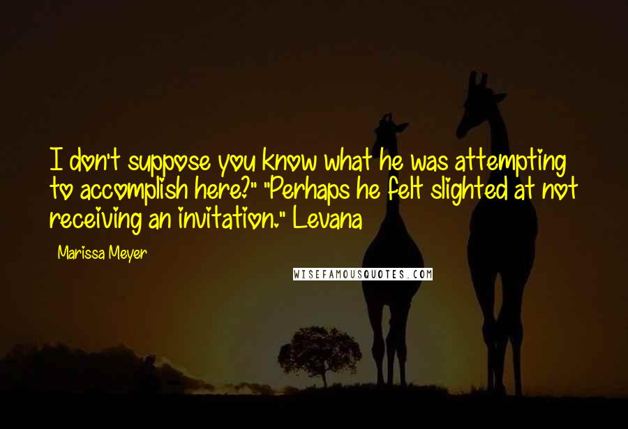 Marissa Meyer Quotes: I don't suppose you know what he was attempting to accomplish here?" "Perhaps he felt slighted at not receiving an invitation." Levana