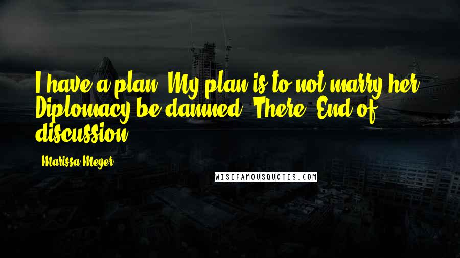 Marissa Meyer Quotes: I have a plan. My plan is to not marry her. Diplomacy be damned. There. End of discussion.