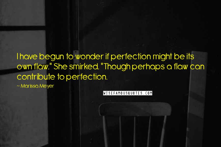Marissa Meyer Quotes: I have begun to wonder if perfection might be its own flaw." She smirked. "Though perhaps a flaw can contribute to perfection.