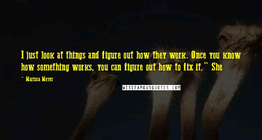 Marissa Meyer Quotes: I just look at things and figure out how they work. Once you know how something works, you can figure out how to fix it." She