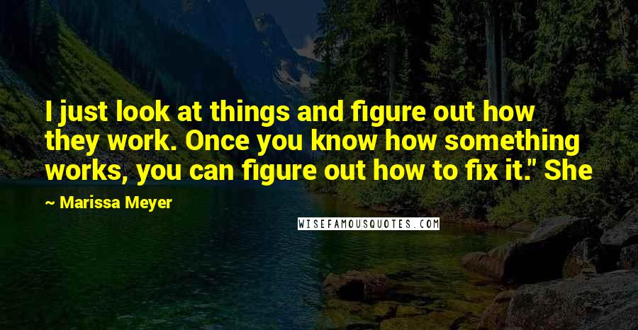 Marissa Meyer Quotes: I just look at things and figure out how they work. Once you know how something works, you can figure out how to fix it." She