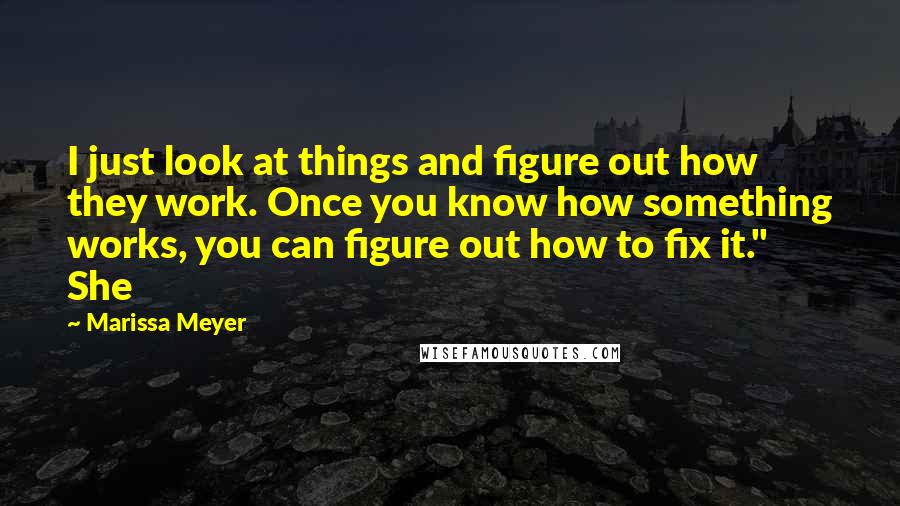 Marissa Meyer Quotes: I just look at things and figure out how they work. Once you know how something works, you can figure out how to fix it." She