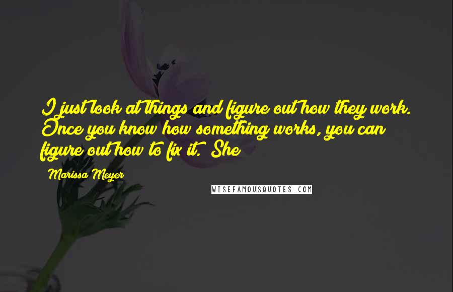 Marissa Meyer Quotes: I just look at things and figure out how they work. Once you know how something works, you can figure out how to fix it." She