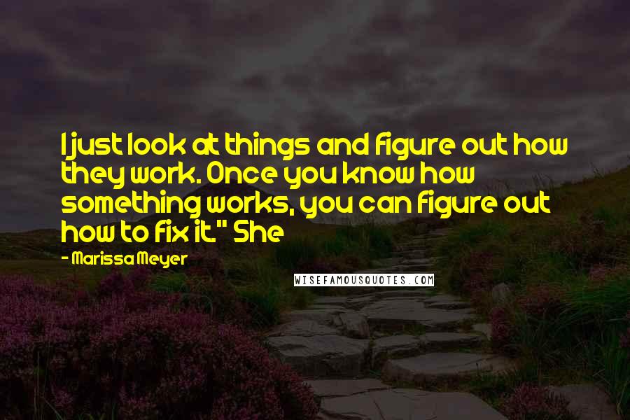 Marissa Meyer Quotes: I just look at things and figure out how they work. Once you know how something works, you can figure out how to fix it." She