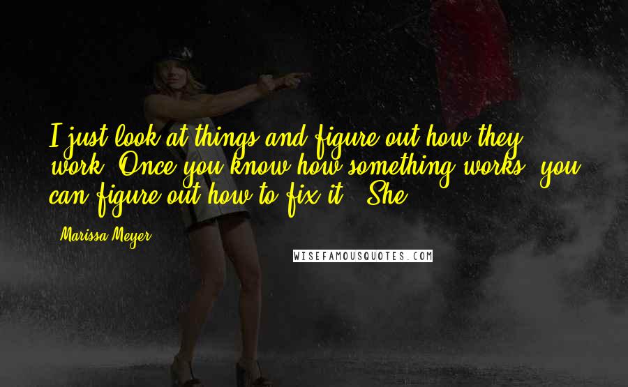 Marissa Meyer Quotes: I just look at things and figure out how they work. Once you know how something works, you can figure out how to fix it." She