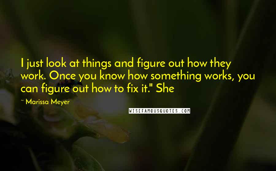 Marissa Meyer Quotes: I just look at things and figure out how they work. Once you know how something works, you can figure out how to fix it." She