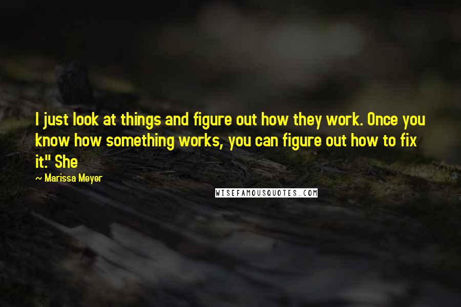 Marissa Meyer Quotes: I just look at things and figure out how they work. Once you know how something works, you can figure out how to fix it." She