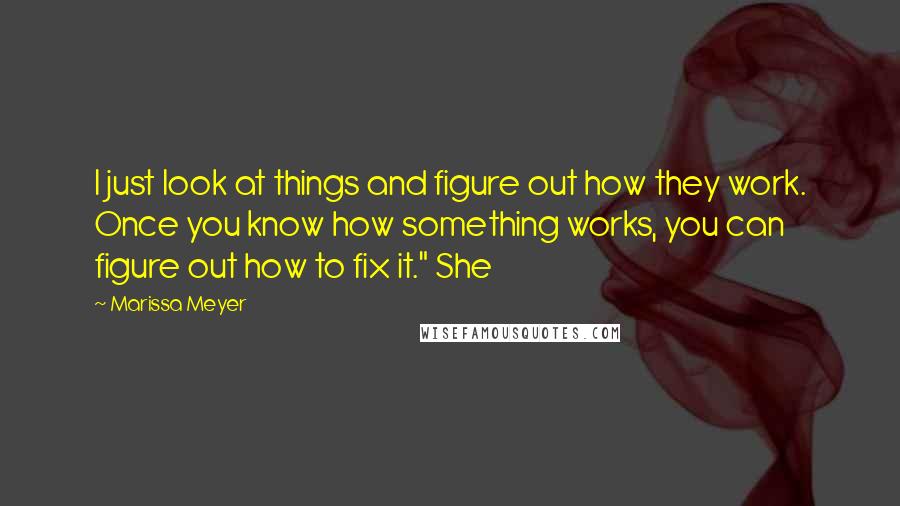 Marissa Meyer Quotes: I just look at things and figure out how they work. Once you know how something works, you can figure out how to fix it." She